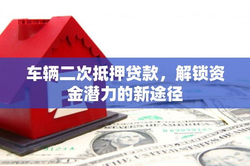 安仁车辆二次抵押贷款，解锁资金潜力的新途径