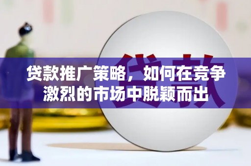 安仁贷款推广策略，如何在竞争激烈的市场中脱颖而出