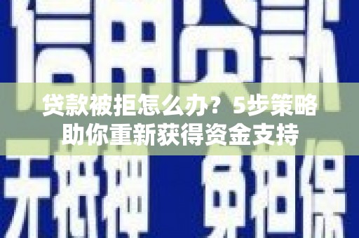 安仁贷款被拒怎么办？5步策略助你重新获得资金支持