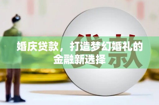 安仁婚庆贷款，打造梦幻婚礼的金融新选择