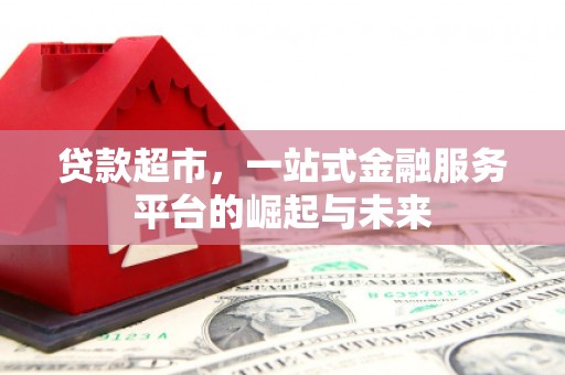 安仁贷款超市，一站式金融服务平台的崛起与未来