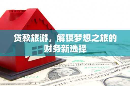 安仁贷款旅游，解锁梦想之旅的财务新选择