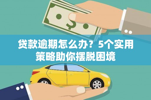 安仁贷款逾期怎么办？5个实用策略助你摆脱困境