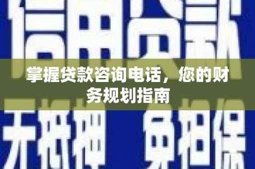 安仁掌握贷款咨询电话，您的财务规划指南