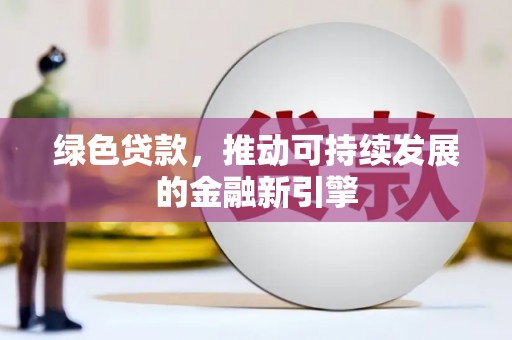 安仁绿色贷款，推动可持续发展的金融新引擎