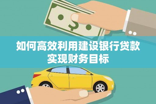 安仁如何高效利用建设银行贷款实现财务目标