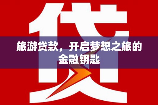 安仁旅游贷款，开启梦想之旅的金融钥匙