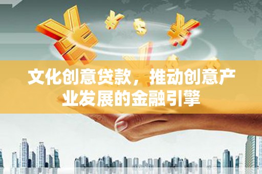 安仁文化创意贷款，推动创意产业发展的金融引擎