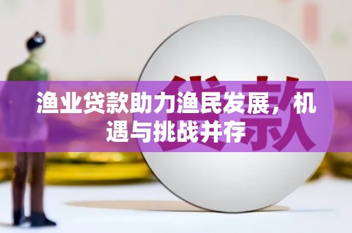 安仁渔业贷款助力渔民发展，机遇与挑战并存