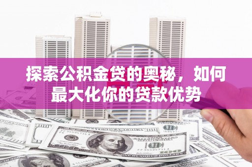 安仁探索公积金贷的奥秘，如何最大化你的贷款优势