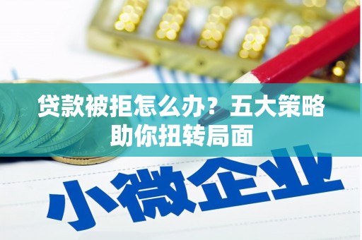 安仁贷款被拒怎么办？五大策略助你扭转局面