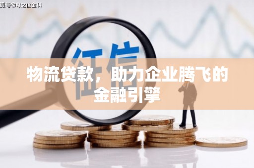 安仁物流贷款，助力企业腾飞的金融引擎