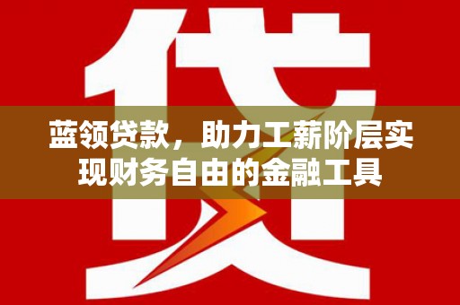 安仁蓝领贷款，助力工薪阶层实现财务自由的金融工具