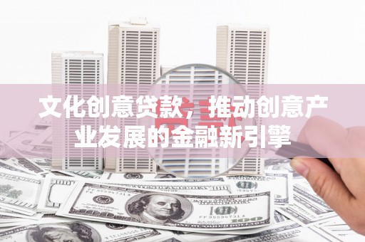 安仁文化创意贷款，推动创意产业发展的金融新引擎