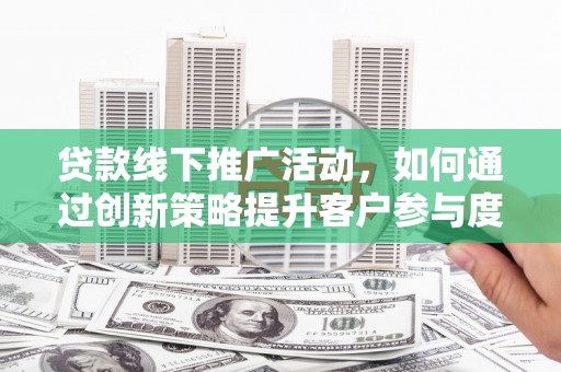安仁贷款线下推广活动，如何通过创新策略提升客户参与度