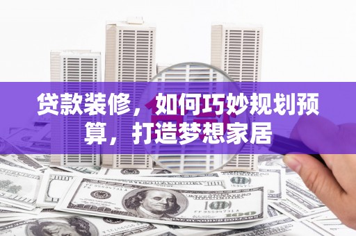 安仁贷款装修，如何巧妙规划预算，打造梦想家居