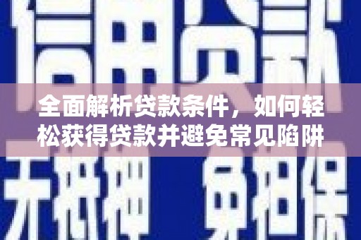 安仁全面解析贷款条件，如何轻松获得贷款并避免常见陷阱
