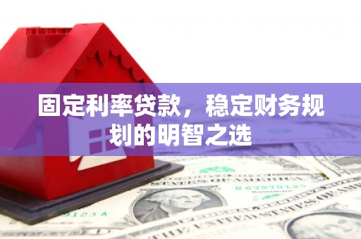 安仁固定利率贷款，稳定财务规划的明智之选