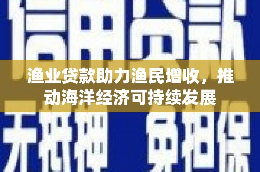 安仁渔业贷款助力渔民增收，推动海洋经济可持续发展