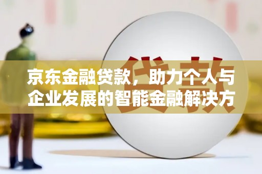 安仁京东金融贷款，助力个人与企业发展的智能金融解决方案