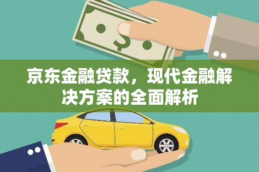 安仁京东金融贷款，现代金融解决方案的全面解析
