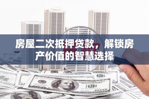 安仁房屋二次抵押贷款，解锁房产价值的智慧选择
