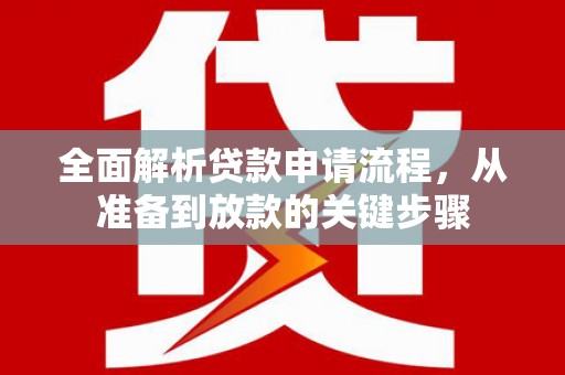 安仁全面解析贷款申请流程，从准备到放款的关键步骤