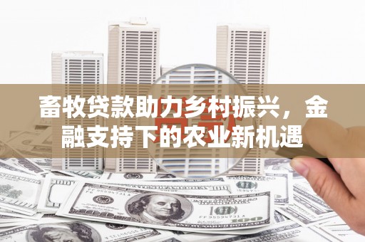 安仁畜牧贷款助力乡村振兴，金融支持下的农业新机遇