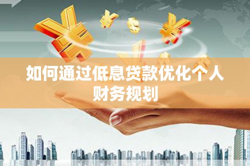 安仁如何通过低息贷款优化个人财务规划