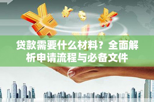 安仁贷款需要什么材料？全面解析申请流程与必备文件