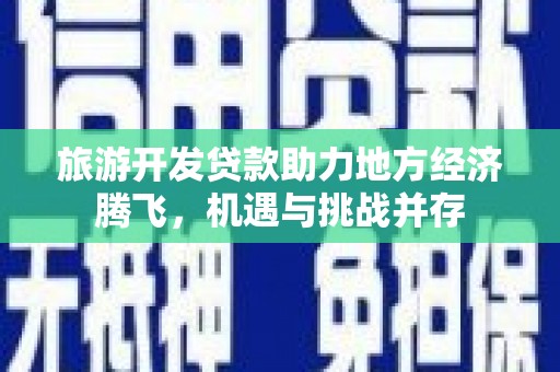 安仁旅游开发贷款助力地方经济腾飞，机遇与挑战并存