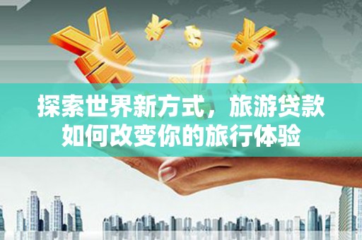 安仁探索世界新方式，旅游贷款如何改变你的旅行体验