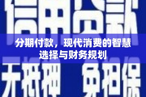 安仁分期付款，现代消费的智慧选择与财务规划