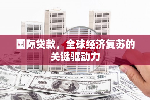 安仁国际贷款，全球经济复苏的关键驱动力