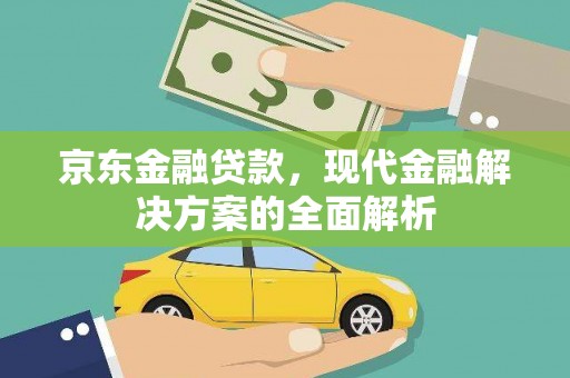 安仁京东金融贷款，现代金融解决方案的全面解析