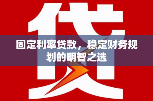 安仁固定利率贷款，稳定财务规划的明智之选