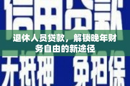 安仁退休人员贷款，解锁晚年财务自由的新途径