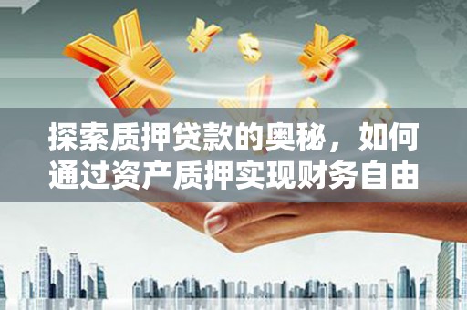 安仁探索质押贷款的奥秘，如何通过资产质押实现财务自由
