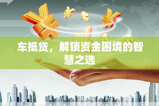 安仁车抵贷，解锁资金困境的智慧之选