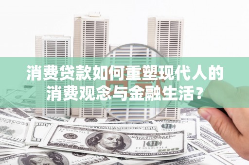 安仁消费贷款如何重塑现代人的消费观念与金融生活？