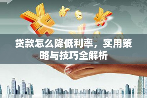 安仁贷款怎么降低利率，实用策略与技巧全解析