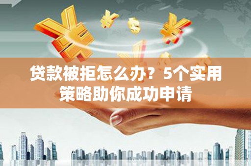 安仁贷款被拒怎么办？5个实用策略助你成功申请