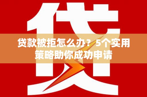 安仁贷款被拒怎么办？5个实用策略助你成功申请