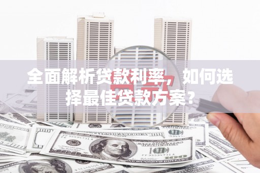 安仁全面解析贷款利率，如何选择最佳贷款方案？