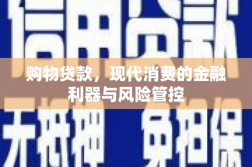 安仁购物贷款，现代消费的金融利器与风险管控