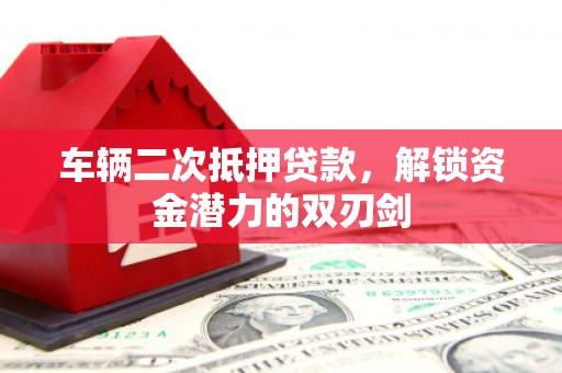 安仁车辆二次抵押贷款，解锁资金潜力的双刃剑