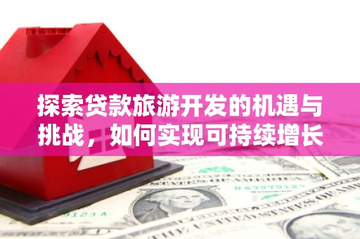 安仁探索贷款旅游开发的机遇与挑战，如何实现可持续增长