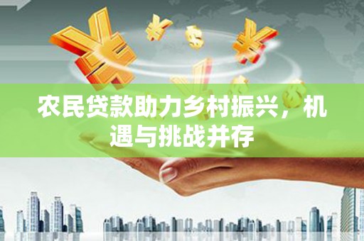 安仁农民贷款助力乡村振兴，机遇与挑战并存