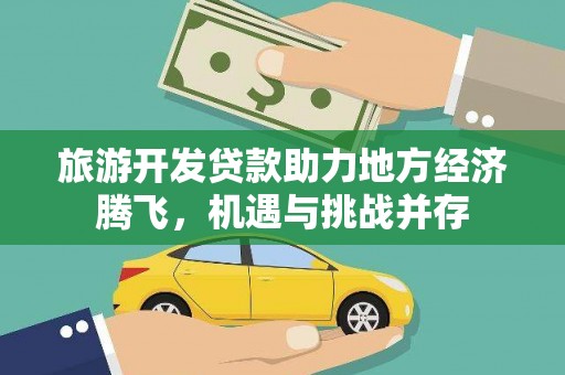 安仁旅游开发贷款助力地方经济腾飞，机遇与挑战并存