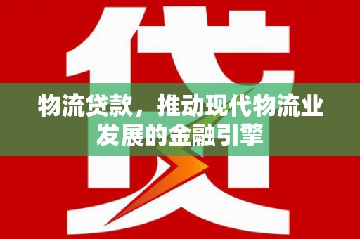 安仁物流贷款，推动现代物流业发展的金融引擎